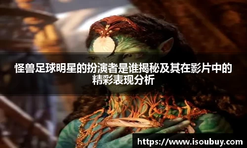 怪兽足球明星的扮演者是谁揭秘及其在影片中的精彩表现分析