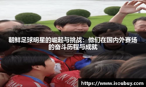朝鲜足球明星的崛起与挑战：他们在国内外赛场的奋斗历程与成就