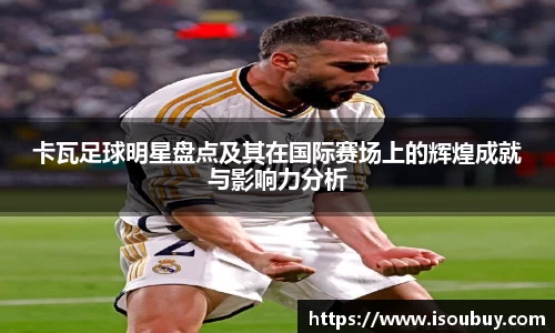 卡瓦足球明星盘点及其在国际赛场上的辉煌成就与影响力分析