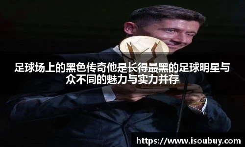 足球场上的黑色传奇他是长得最黑的足球明星与众不同的魅力与实力并存